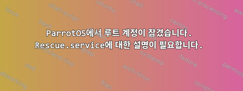 ParrotOS에서 루트 계정이 잠겼습니다. Rescue.service에 대한 설명이 필요합니다.