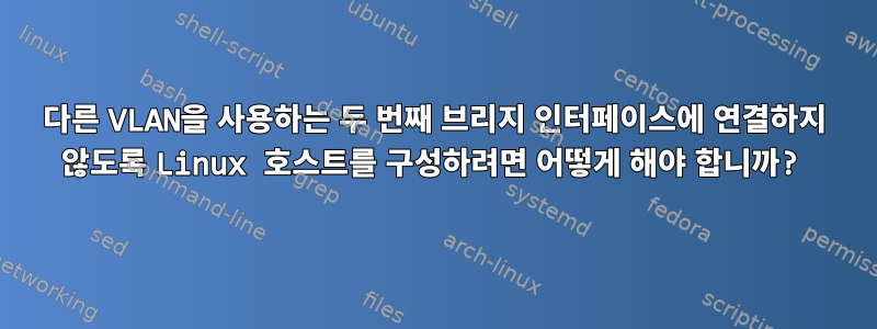 다른 VLAN을 사용하는 두 번째 브리지 인터페이스에 연결하지 않도록 Linux 호스트를 구성하려면 어떻게 해야 합니까?