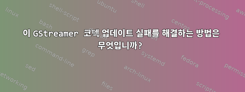 이 GStreamer 코덱 업데이트 실패를 해결하는 방법은 무엇입니까?