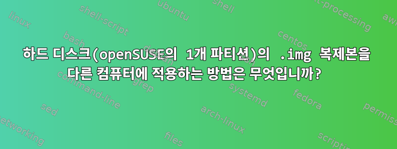 하드 디스크(openSUSE의 1개 파티션)의 .img 복제본을 다른 컴퓨터에 적용하는 방법은 무엇입니까?