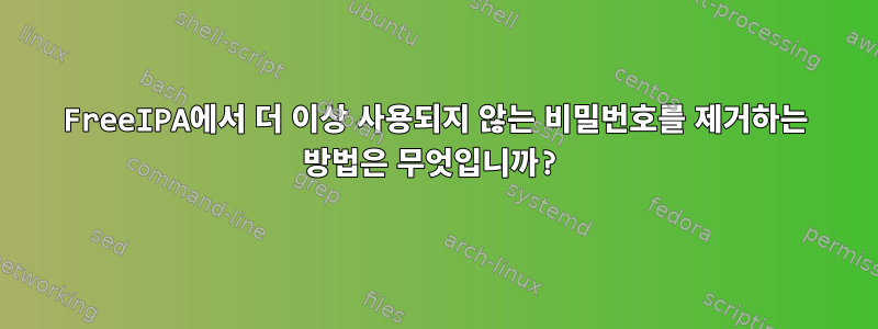 FreeIPA에서 더 이상 사용되지 않는 비밀번호를 제거하는 방법은 무엇입니까?