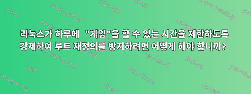 리눅스가 하루에 "게임"을 할 수 있는 시간을 제한하도록 강제하여 루트 재정의를 방지하려면 어떻게 해야 합니까?