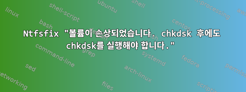 Ntfsfix "볼륨이 손상되었습니다. chkdsk 후에도 chkdsk를 실행해야 합니다."