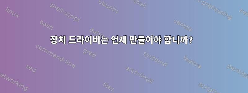 장치 드라이버는 언제 만들어야 합니까?