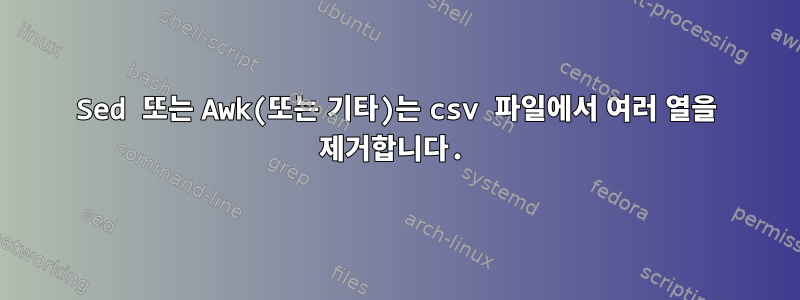 Sed 또는 Awk(또는 기타)는 csv 파일에서 여러 열을 제거합니다.