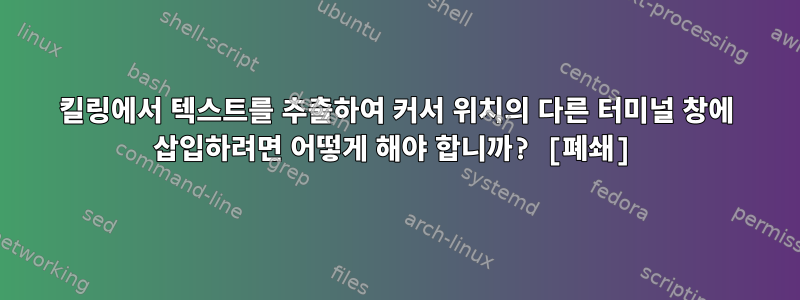 킬링에서 텍스트를 추출하여 커서 위치의 다른 터미널 창에 삽입하려면 어떻게 해야 합니까? [폐쇄]