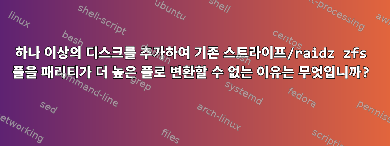 하나 이상의 디스크를 추가하여 기존 스트라이프/raidz zfs 풀을 패리티가 더 높은 풀로 변환할 수 없는 이유는 무엇입니까?