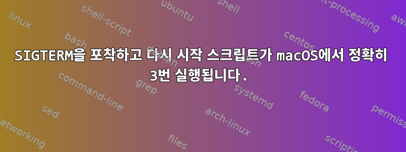 SIGTERM을 포착하고 다시 시작 스크립트가 macOS에서 정확히 3번 실행됩니다.