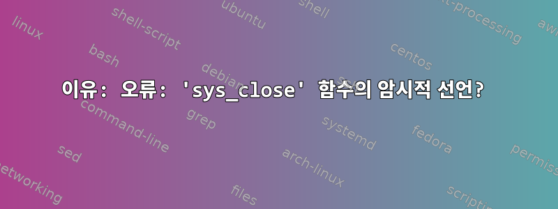 이유: 오류: 'sys_close' 함수의 암시적 선언?