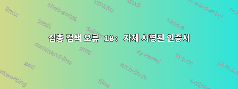 0 심층 검색 오류 18: 자체 서명된 인증서