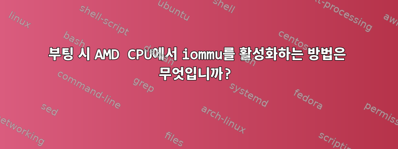 부팅 시 AMD CPU에서 iommu를 활성화하는 방법은 무엇입니까?