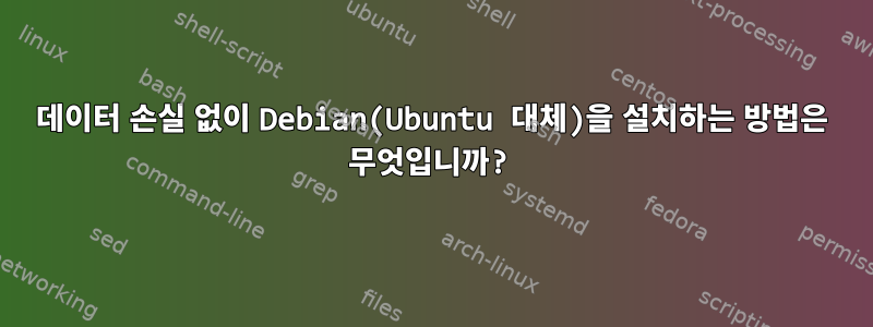 데이터 손실 없이 Debian(Ubuntu 대체)을 설치하는 방법은 무엇입니까?