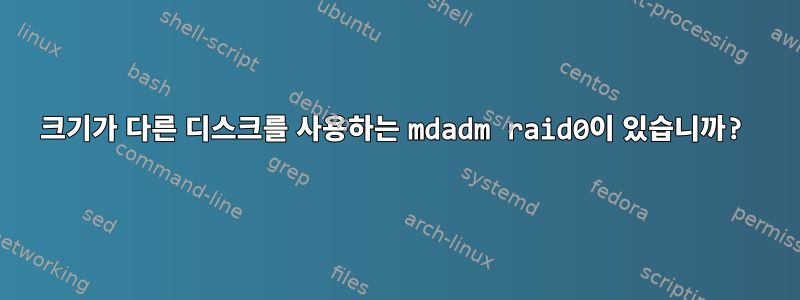 크기가 다른 디스크를 사용하는 mdadm raid0이 있습니까?