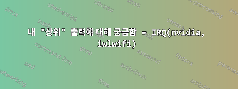 내 "상위" 출력에 대해 궁금함 = IRQ(nvidia, iwlwifi)