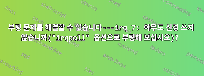 부팅 문제를 해결할 수 없습니다---irq 7: 아무도 신경 쓰지 않습니까("irqpoll" 옵션으로 부팅해 보십시오)?