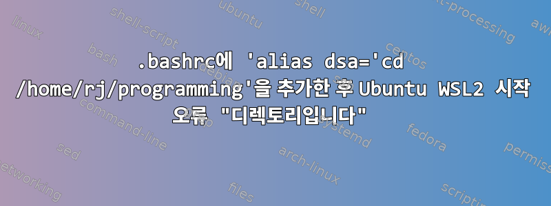 .bashrc에 'alias dsa='cd /home/rj/programming'을 추가한 후 Ubuntu WSL2 시작 오류 "디렉토리입니다"