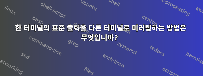 한 터미널의 표준 출력을 다른 터미널로 미러링하는 방법은 무엇입니까?