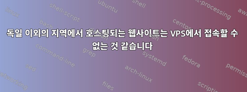 독일 이외의 지역에서 호스팅되는 웹사이트는 VPS에서 접속할 수 없는 것 같습니다