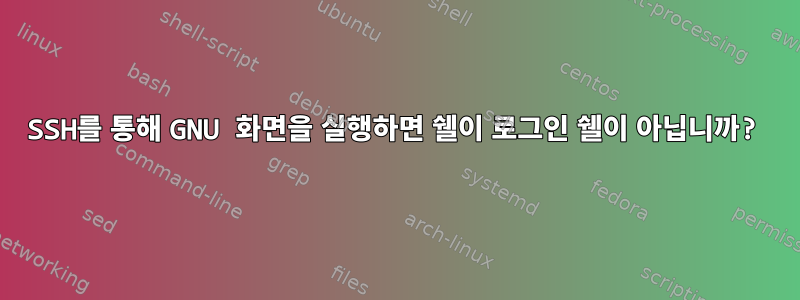 SSH를 통해 GNU 화면을 실행하면 쉘이 로그인 쉘이 아닙니까?