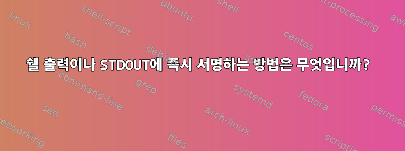 쉘 출력이나 STDOUT에 즉시 서명하는 방법은 무엇입니까?