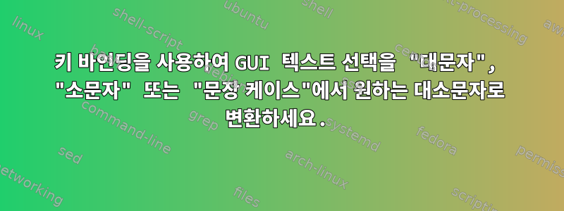 키 바인딩을 사용하여 GUI 텍스트 선택을 "대문자", "소문자" 또는 "문장 케이스"에서 원하는 대소문자로 변환하세요.