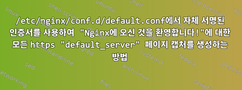 /etc/nginx/conf.d/default.conf에서 자체 서명된 인증서를 사용하여 "Nginx에 오신 것을 환영합니다!"에 대한 모든 https "default_server" 페이지 캡처를 생성하는 방법