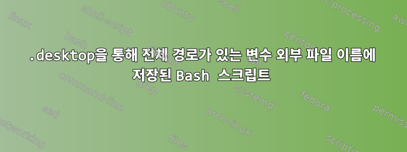 .desktop을 통해 전체 경로가 있는 변수 외부 파일 이름에 저장된 Bash 스크립트