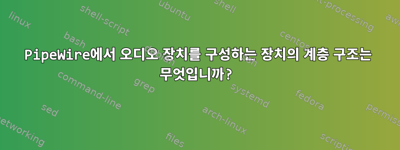 PipeWire에서 오디오 장치를 구성하는 장치의 계층 구조는 무엇입니까?