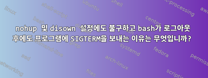 nohup 및 disown 설정에도 불구하고 bash가 로그아웃 후에도 프로그램에 SIGTERM을 보내는 이유는 무엇입니까?