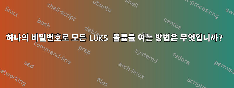 하나의 비밀번호로 모든 LUKS 볼륨을 여는 방법은 무엇입니까?