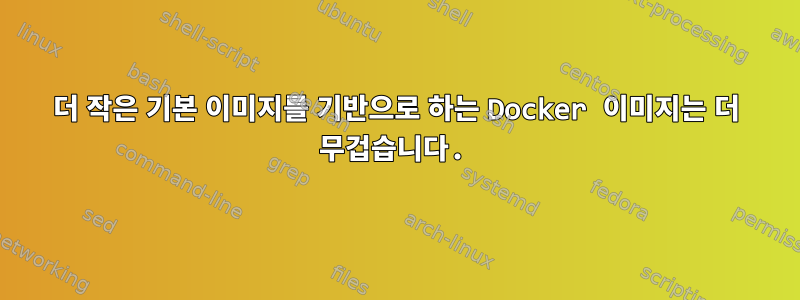 더 작은 기본 이미지를 기반으로 하는 Docker 이미지는 더 무겁습니다.