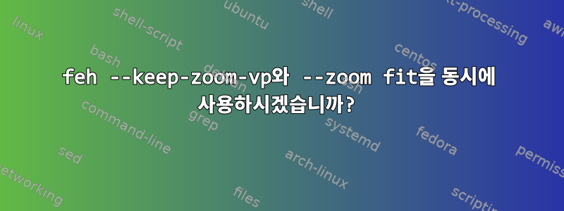 feh --keep-zoom-vp와 --zoom fit을 동시에 사용하시겠습니까?