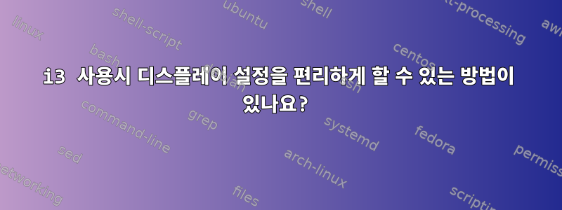 i3 사용시 디스플레이 설정을 편리하게 할 수 있는 방법이 있나요?