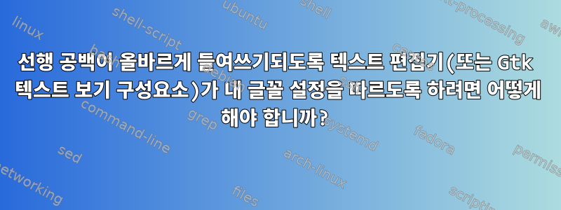 선행 공백이 올바르게 들여쓰기되도록 텍스트 편집기(또는 Gtk 텍스트 보기 구성요소)가 내 글꼴 설정을 따르도록 하려면 어떻게 해야 합니까?