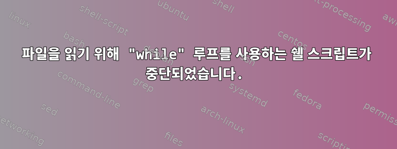 파일을 읽기 위해 "while" 루프를 사용하는 쉘 스크립트가 중단되었습니다.