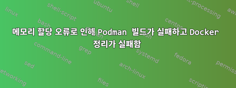 메모리 할당 오류로 인해 Podman 빌드가 실패하고 Docker 정리가 실패함