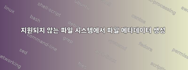 지원되지 않는 파일 시스템에서 파일 메타데이터 생성