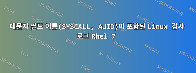 대문자 필드 이름(SYSCALL, AUID)이 포함된 Linux 감사 로그 Rhel 7