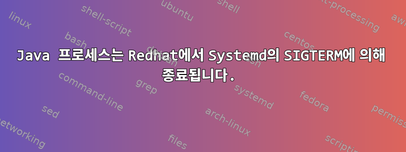 Java 프로세스는 Redhat에서 Systemd의 SIGTERM에 의해 종료됩니다.