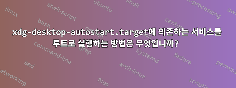 xdg-desktop-autostart.target에 의존하는 서비스를 루트로 실행하는 방법은 무엇입니까?