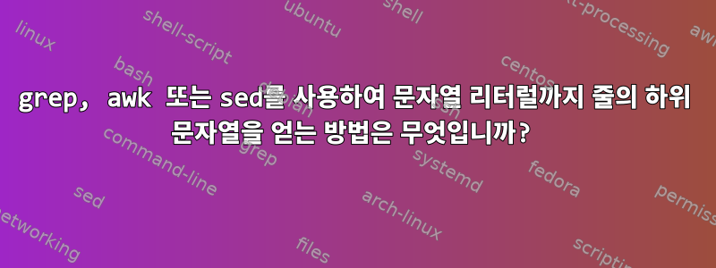 grep, awk 또는 sed를 사용하여 문자열 리터럴까지 줄의 하위 문자열을 얻는 방법은 무엇입니까?