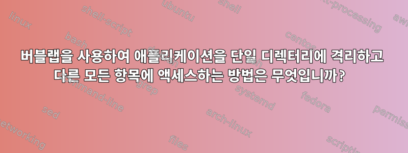 버블랩을 사용하여 애플리케이션을 단일 디렉터리에 격리하고 다른 모든 항목에 액세스하는 방법은 무엇입니까?