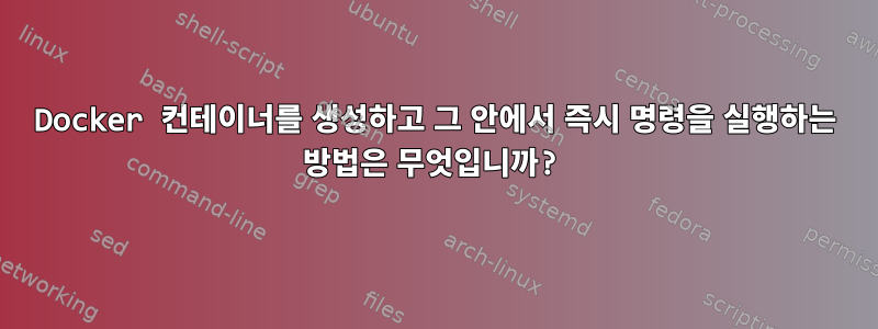 Docker 컨테이너를 생성하고 그 안에서 즉시 명령을 실행하는 방법은 무엇입니까?