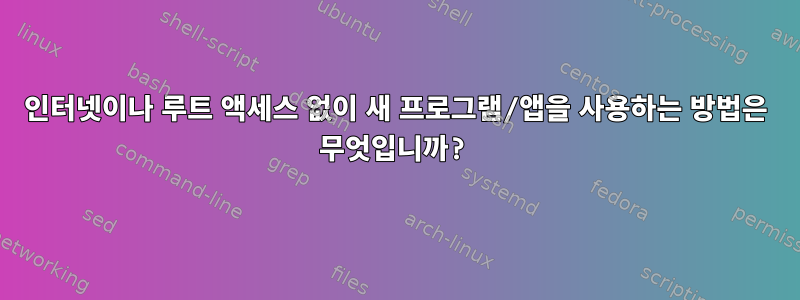 인터넷이나 루트 액세스 없이 새 프로그램/앱을 사용하는 방법은 무엇입니까?