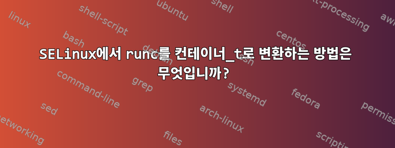 SELinux에서 runc를 컨테이너_t로 변환하는 방법은 무엇입니까?