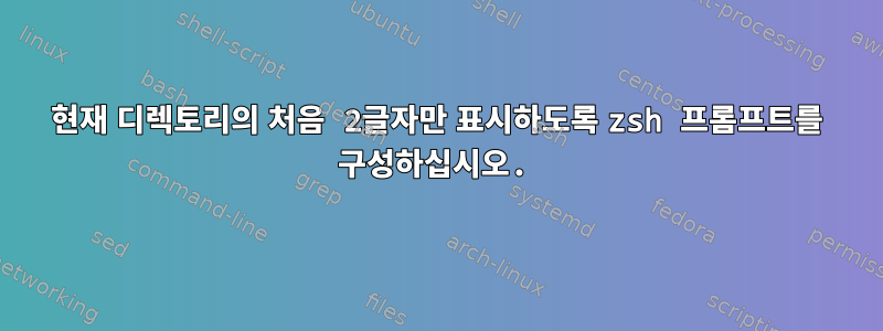 현재 디렉토리의 처음 2글자만 표시하도록 zsh 프롬프트를 구성하십시오.