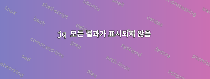 jq 모든 결과가 표시되지 않음