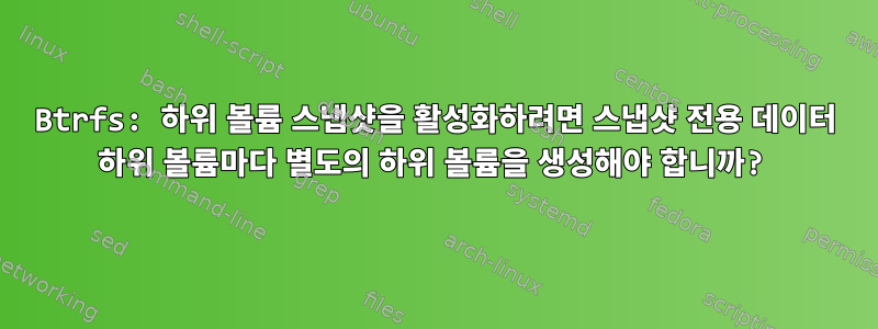 Btrfs: 하위 볼륨 스냅샷을 활성화하려면 스냅샷 전용 데이터 하위 볼륨마다 별도의 하위 볼륨을 생성해야 합니까?