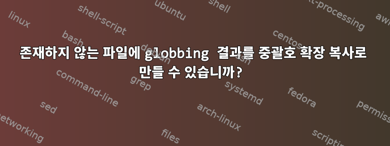 존재하지 않는 파일에 globbing 결과를 중괄호 확장 복사로 만들 수 있습니까?