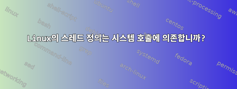 Linux의 스레드 정의는 시스템 호출에 의존합니까?